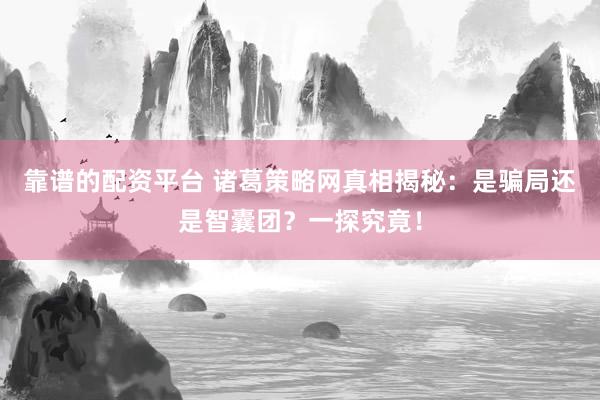 靠谱的配资平台 诸葛策略网真相揭秘:是骗局还是智囊团?一探究竟!