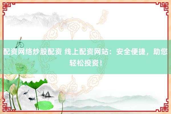配资网络炒股配资 线上配资网站：安全便捷，助您轻松投资！