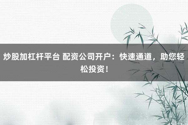 炒股加杠杆平台 配资公司开户：快速通道，助您轻松投资！