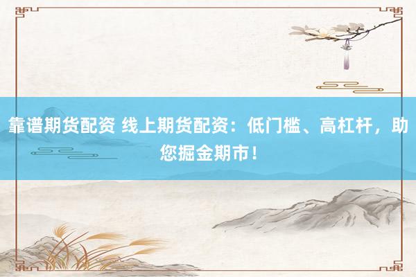 靠谱期货配资 线上期货配资:低门槛、高杠杆,助您掘金期市!
