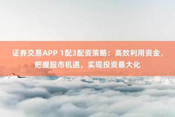 证券交易APP 1配3配资策略：高效利用资金，把握股市机遇，实现投资最大化