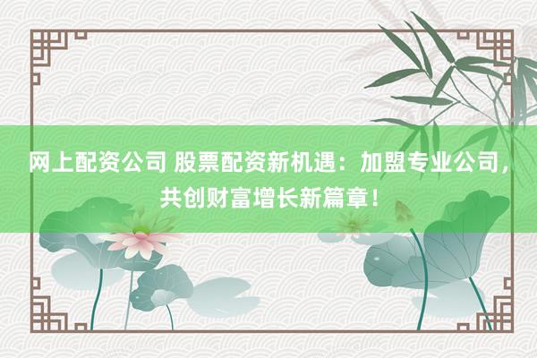 网上配资公司 股票配资新机遇：加盟专业公司，共创财富增长新篇章！
