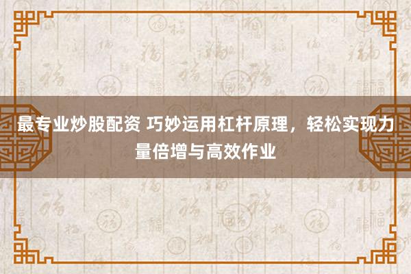 最专业炒股配资 巧妙运用杠杆原理,轻松实现力量倍增与高效作业