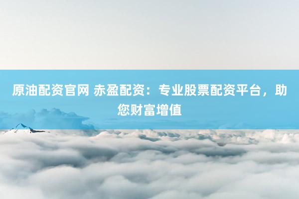 原油配资官网 赤盈配资:专业股票配资平台,助您财富增值