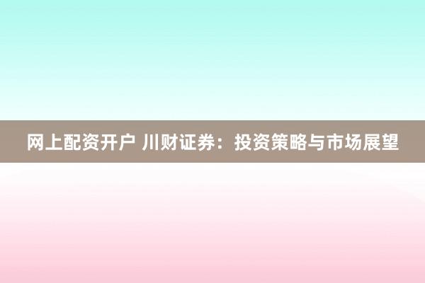 网上配资开户 川财证券：投资策略与市场展望
