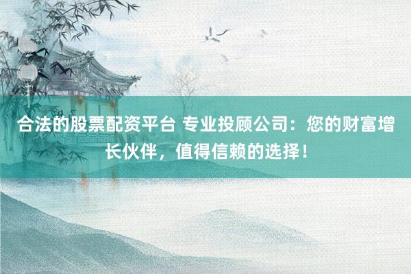 合法的股票配资平台 专业投顾公司：您的财富增长伙伴，值得信赖的选择！
