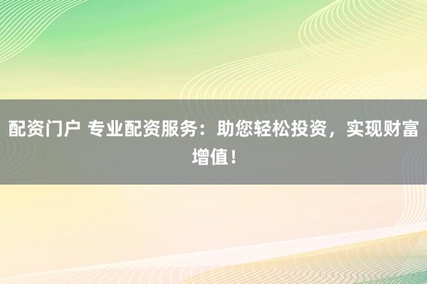 配资门户 专业配资服务:助您轻松投资,实现财富增值!