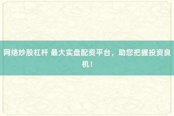 网络炒股杠杆 最大实盘配资平台,助您把握投资良机!