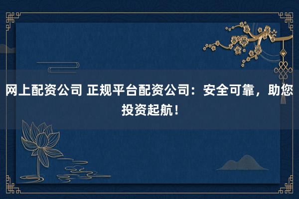 网上配资公司 正规平台配资公司：安全可靠，助您投资起航！