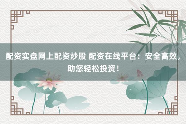 配资实盘网上配资炒股 配资在线平台:安全高效,助您轻松投资!