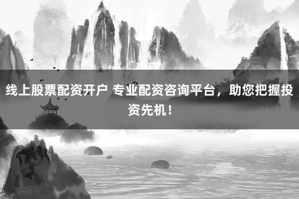 线上股票配资开户 专业配资咨询平台，助您把握投资先机！