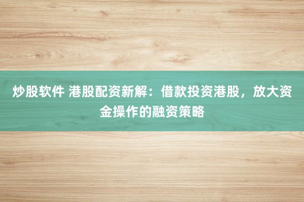 炒股软件 港股配资新解:借款投资港股,放大资金操作的融资策略