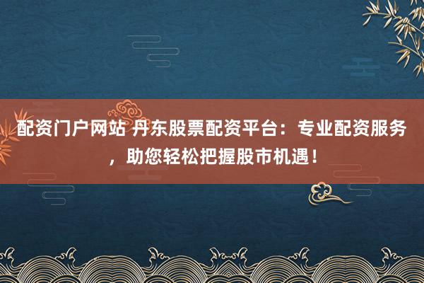 配资门户网站 丹东股票配资平台:专业配资服务,助您轻松把握股市机遇!