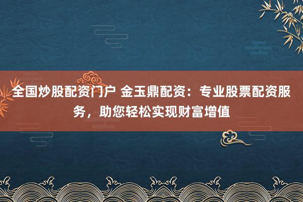 全国炒股配资门户 金玉鼎配资：专业股票配资服务，助您轻松实现财富增值