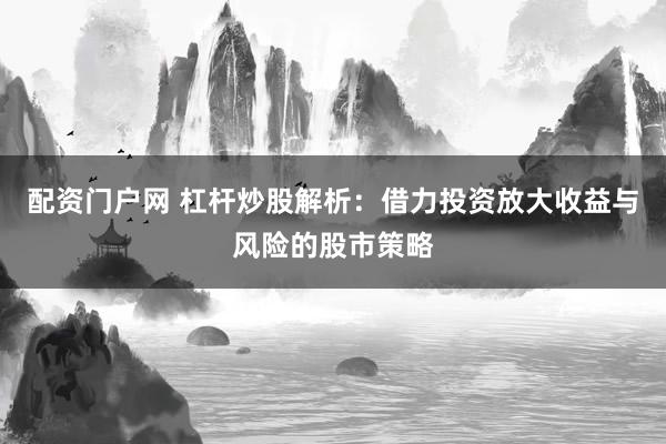 配资门户网 杠杆炒股解析:借力投资放大收益与风险的股市策略