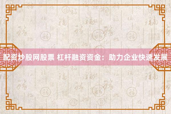 配资炒股网股票 杠杆融资资金:助力企业快速发展