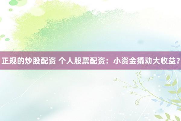 正规的炒股配资 个人股票配资:小资金撬动大收益?