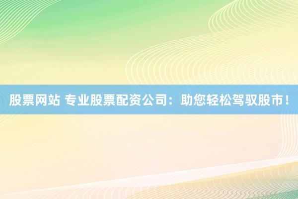 股票网站 专业股票配资公司:助您轻松驾驭股市!