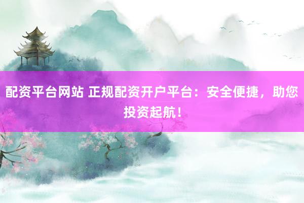 配资平台网站 正规配资开户平台:安全便捷,助您投资起航!