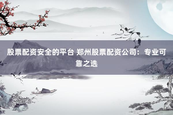 股票配资安全的平台 郑州股票配资公司：专业可靠之选
