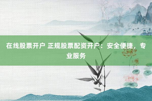 在线股票开户 正规股票配资开户:安全便捷,专业服务