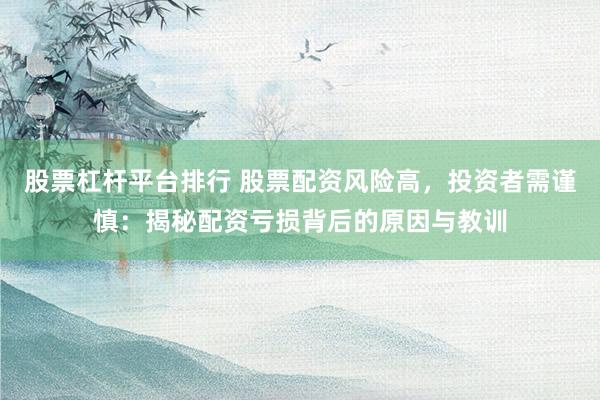 股票杠杆平台排行 股票配资风险高，投资者需谨慎：揭秘配资亏损背后的原因与教训