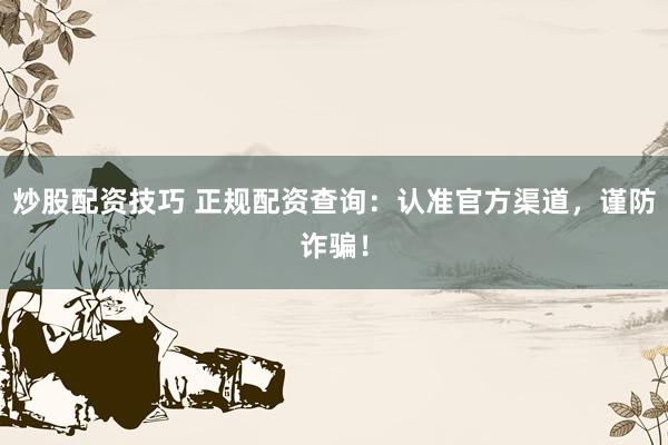 炒股配资技巧 正规配资查询：认准官方渠道，谨防诈骗！