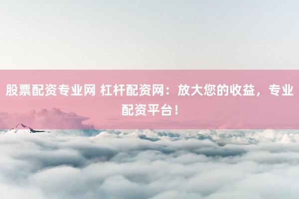 股票配资专业网 杠杆配资网:放大您的收益,专业配资平台!