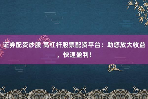 证券配资炒股 高杠杆股票配资平台:助您放大收益,快速盈利!