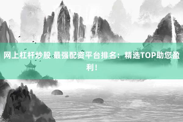 网上杠杆炒股 最强配资平台排名:精选TOP助您盈利!