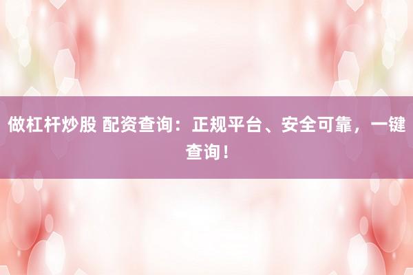 做杠杆炒股 配资查询:正规平台、安全可靠,一键查询!