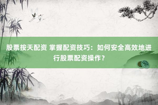 股票按天配资 掌握配资技巧:如何安全高效地进行股票配资操作?