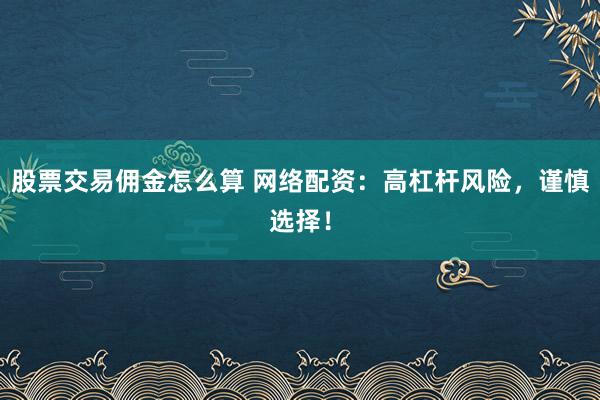 股票交易佣金怎么算 网络配资:高杠杆风险,谨慎选择!