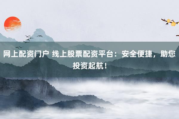 网上配资门户 线上股票配资平台:安全便捷,助您投资起航!