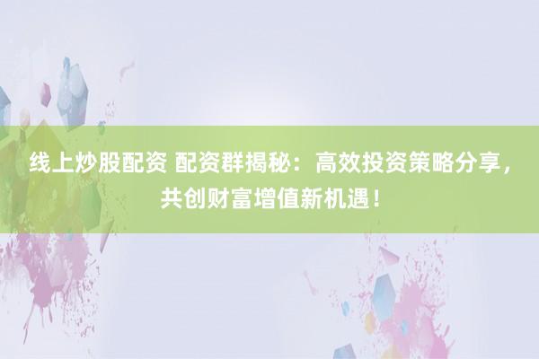 线上炒股配资 配资群揭秘:高效投资策略分享,共创财富增值新机遇!