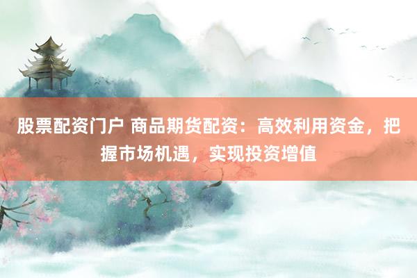 股票配资门户 商品期货配资:高效利用资金,把握市场机遇,实现投资增值