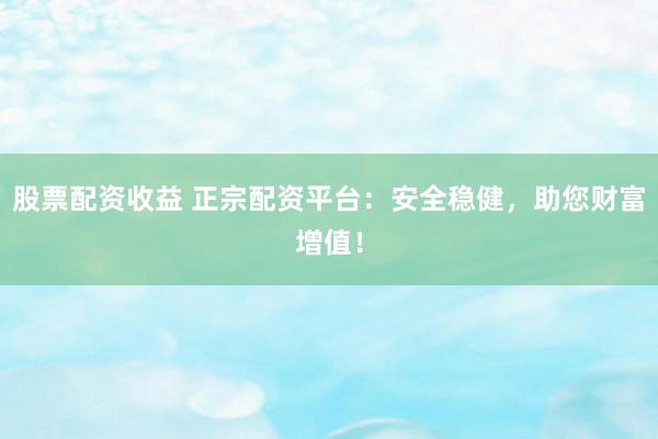股票配资收益 正宗配资平台:安全稳健,助您财富增值!