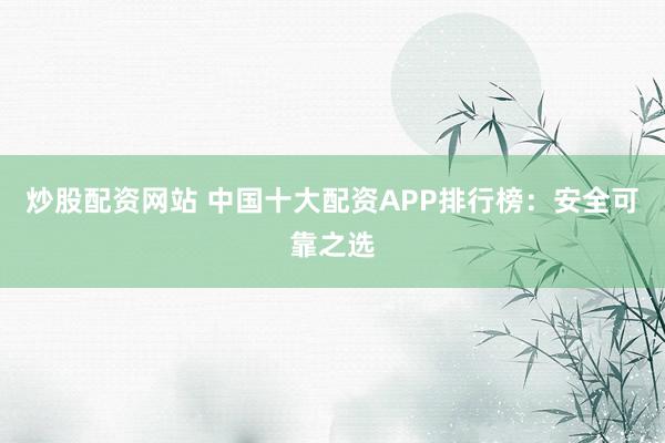炒股配资网站 中国十大配资APP排行榜:安全可靠之选