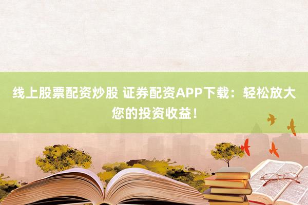 线上股票配资炒股 证券配资APP下载:轻松放大您的投资收益!