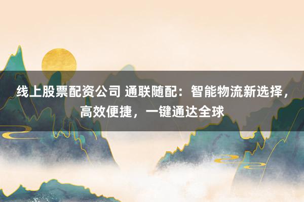 线上股票配资公司 通联随配:智能物流新选择,高效便捷,一键通达全球
