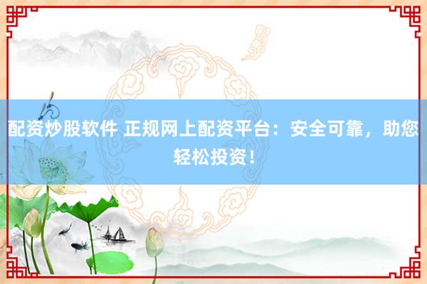 配资炒股软件 正规网上配资平台:安全可靠,助您轻松投资!