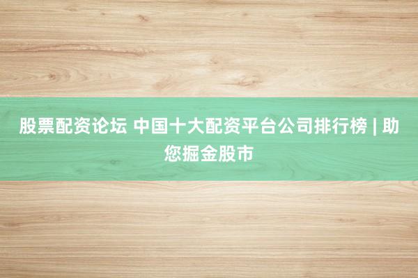 股票配资论坛 中国十大配资平台公司排行榜 | 助您掘金股市