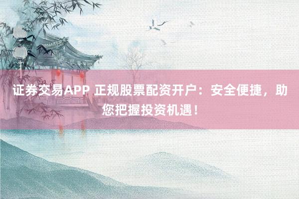 证券交易APP 正规股票配资开户:安全便捷,助您把握投资机遇!