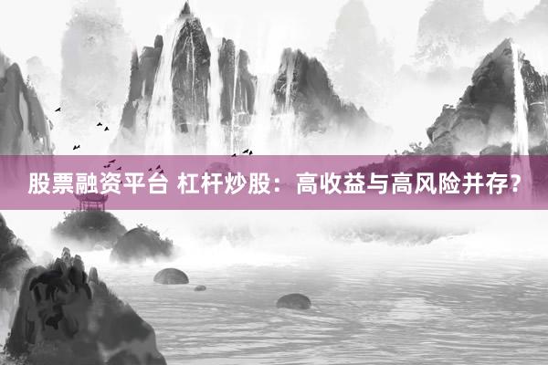 股票融资平台 杠杆炒股:高收益与高风险并存?