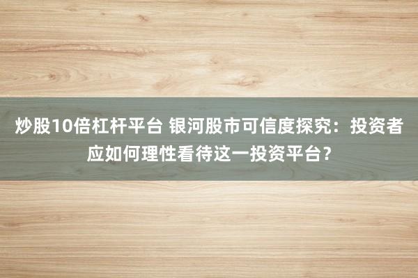 炒股10倍杠杆平台 银河股市可信度探究:投资者应如何理性看待这一投资平台?