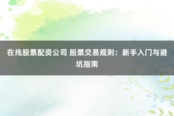 在线股票配资公司 股票交易规则:新手入门与避坑指南
