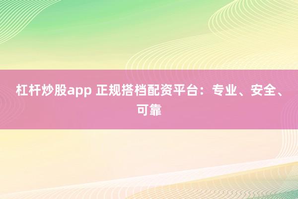 杠杆炒股app 正规搭档配资平台:专业、安全、可靠