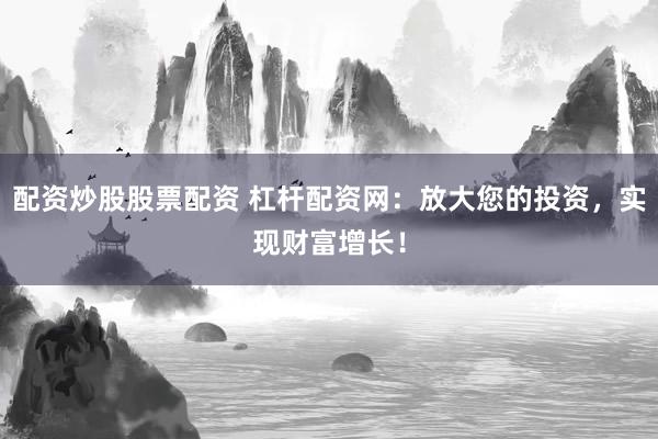 配资炒股股票配资 杠杆配资网:放大您的投资,实现财富增长!