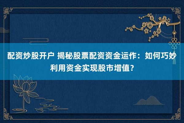 配资炒股开户 揭秘股票配资资金运作:如何巧妙利用资金实现股市增值?