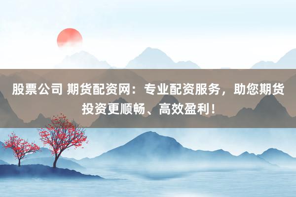 股票公司 期货配资网：专业配资服务，助您期货投资更顺畅、高效盈利！